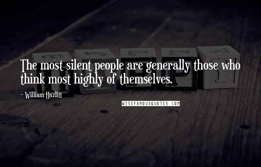 William Hazlitt Quotes: The most silent people are generally those who think most highly of themselves.