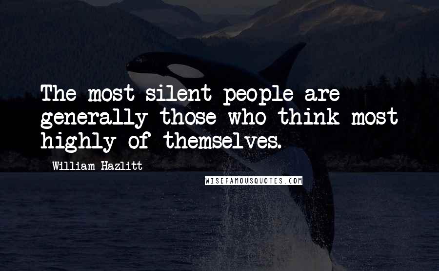 William Hazlitt Quotes: The most silent people are generally those who think most highly of themselves.