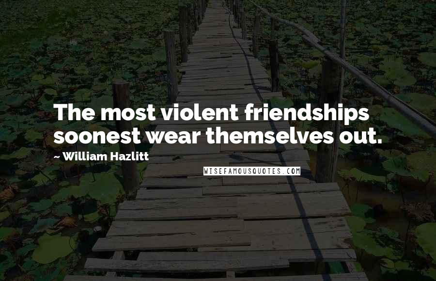 William Hazlitt Quotes: The most violent friendships soonest wear themselves out.