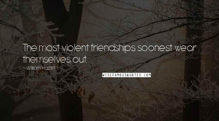 William Hazlitt Quotes: The most violent friendships soonest wear themselves out.
