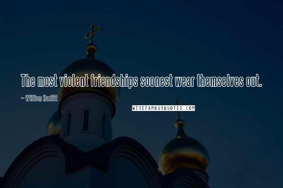William Hazlitt Quotes: The most violent friendships soonest wear themselves out.