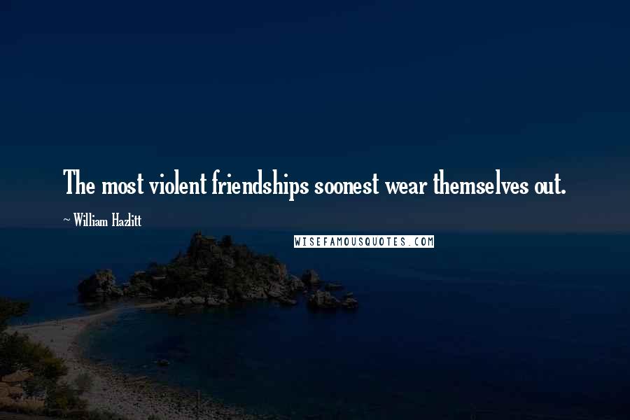 William Hazlitt Quotes: The most violent friendships soonest wear themselves out.