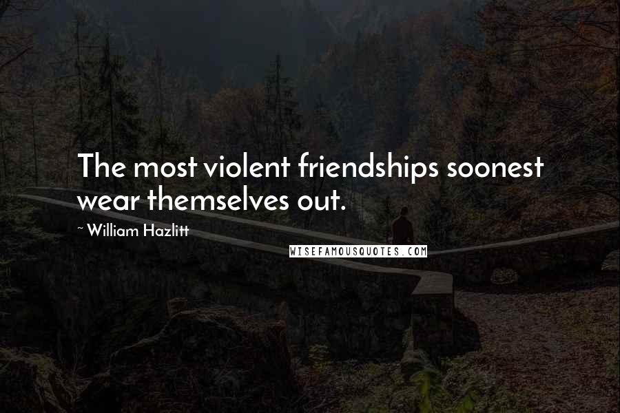 William Hazlitt Quotes: The most violent friendships soonest wear themselves out.