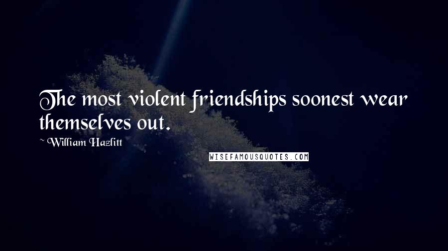 William Hazlitt Quotes: The most violent friendships soonest wear themselves out.