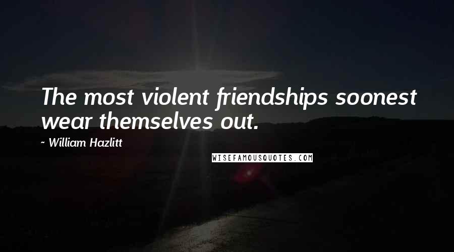 William Hazlitt Quotes: The most violent friendships soonest wear themselves out.