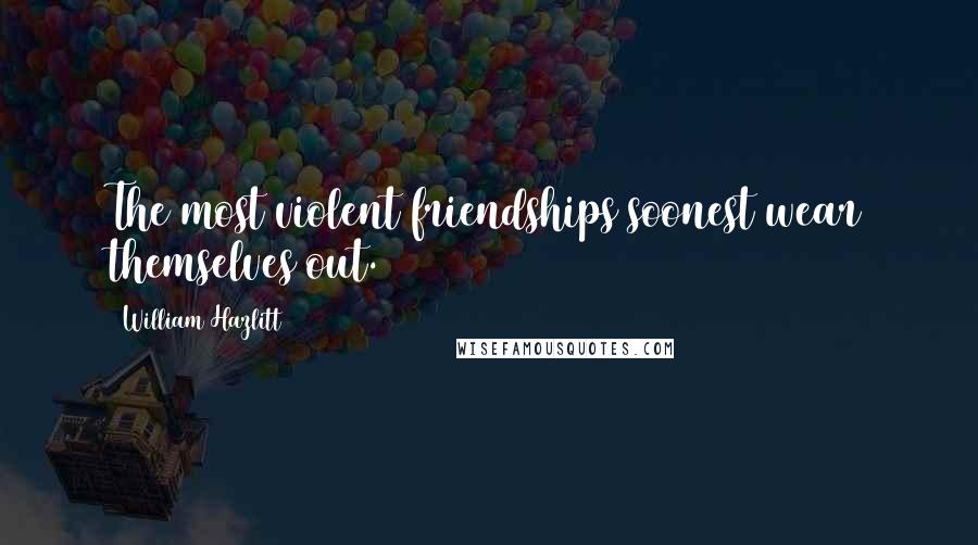William Hazlitt Quotes: The most violent friendships soonest wear themselves out.
