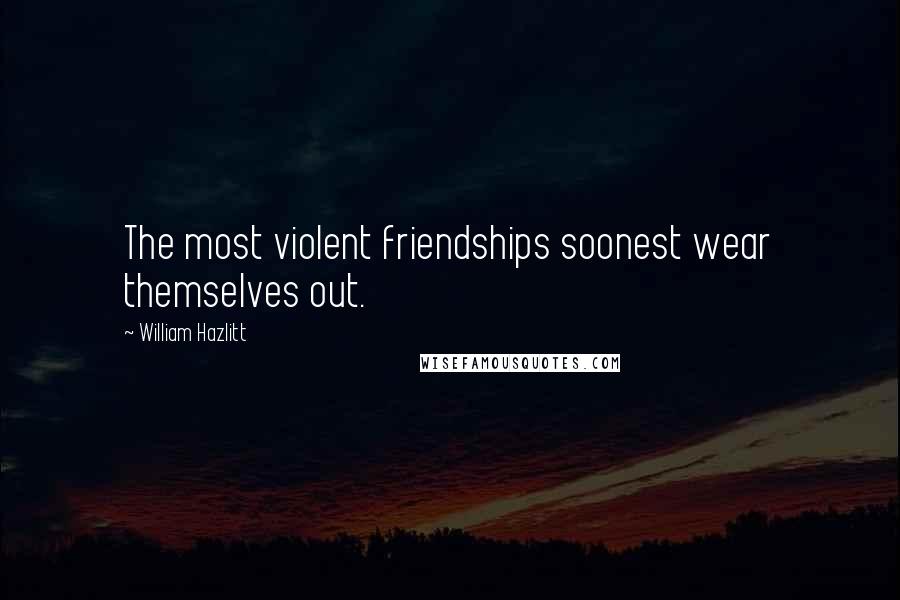 William Hazlitt Quotes: The most violent friendships soonest wear themselves out.