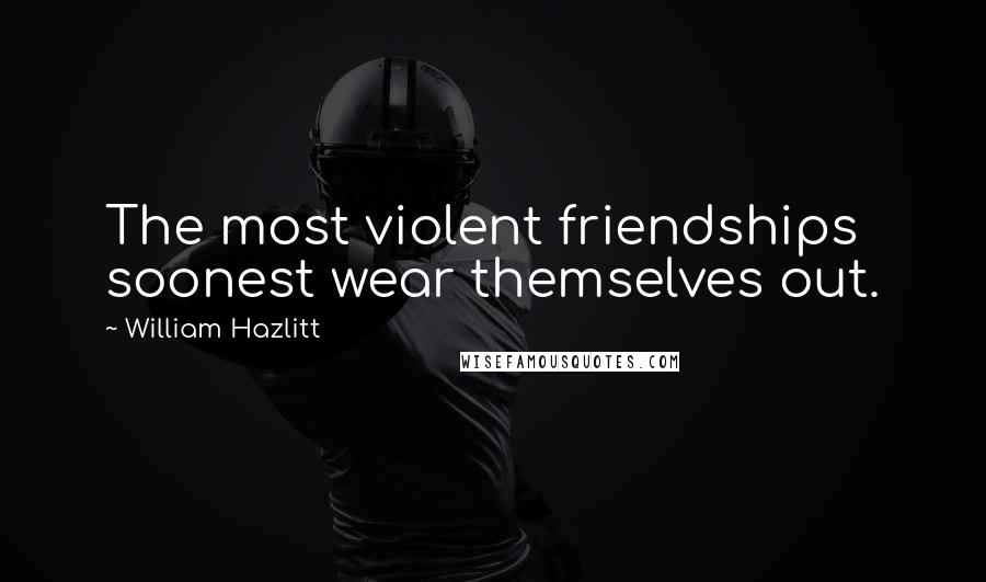 William Hazlitt Quotes: The most violent friendships soonest wear themselves out.