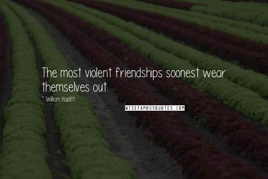 William Hazlitt Quotes: The most violent friendships soonest wear themselves out.