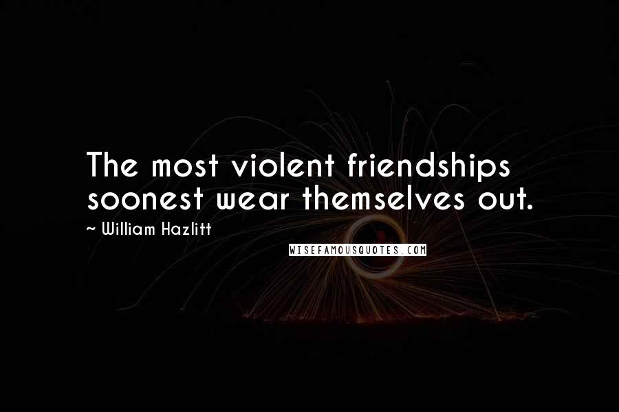 William Hazlitt Quotes: The most violent friendships soonest wear themselves out.