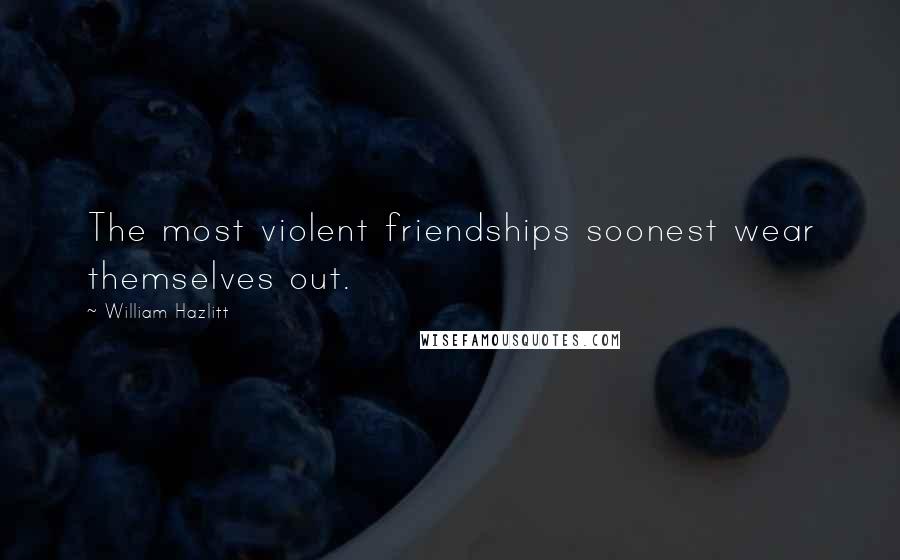 William Hazlitt Quotes: The most violent friendships soonest wear themselves out.