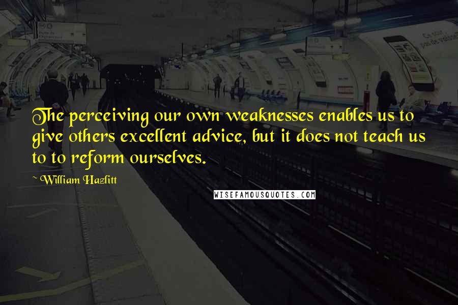 William Hazlitt Quotes: The perceiving our own weaknesses enables us to give others excellent advice, but it does not teach us to to reform ourselves.