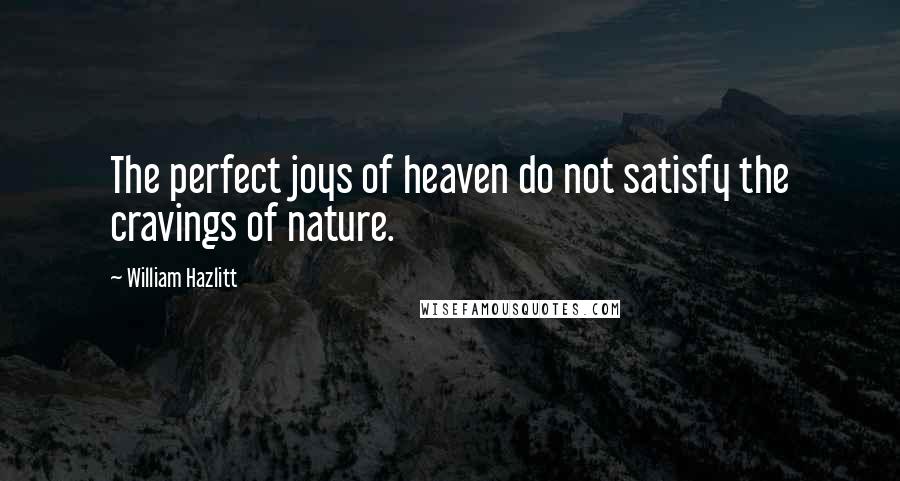 William Hazlitt Quotes: The perfect joys of heaven do not satisfy the cravings of nature.