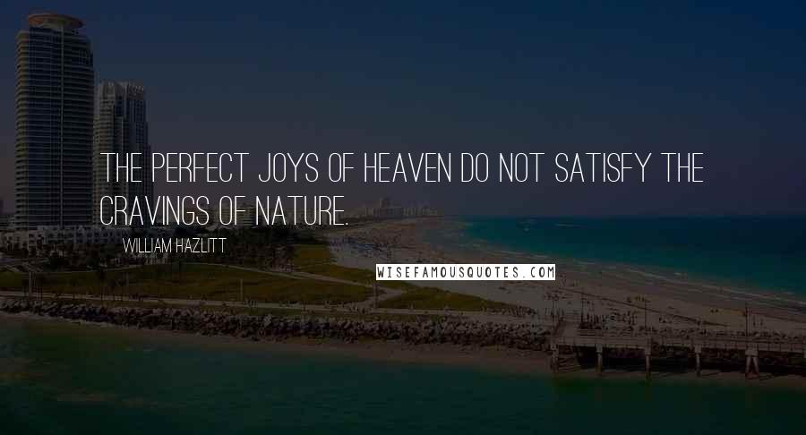 William Hazlitt Quotes: The perfect joys of heaven do not satisfy the cravings of nature.