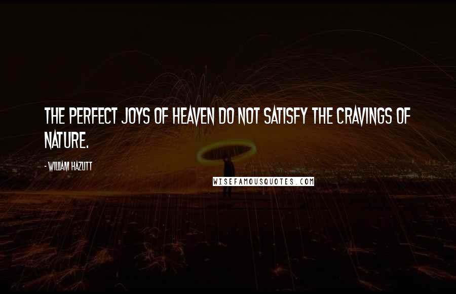 William Hazlitt Quotes: The perfect joys of heaven do not satisfy the cravings of nature.