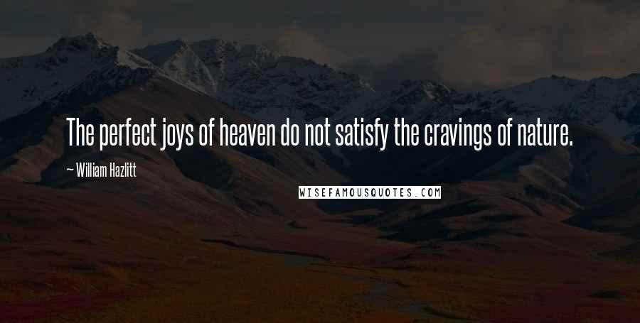 William Hazlitt Quotes: The perfect joys of heaven do not satisfy the cravings of nature.