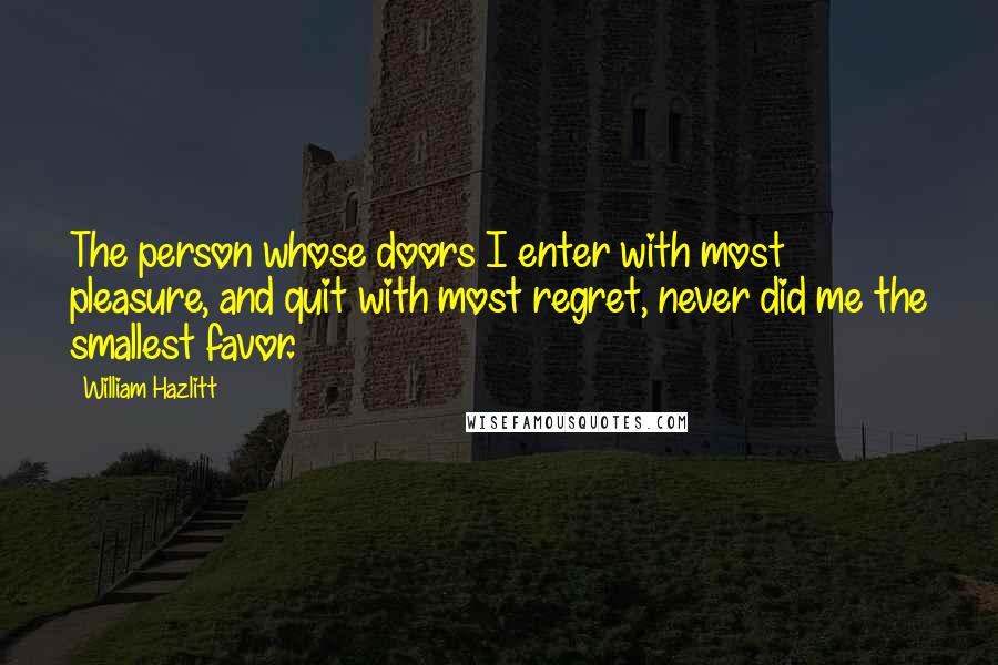 William Hazlitt Quotes: The person whose doors I enter with most pleasure, and quit with most regret, never did me the smallest favor.