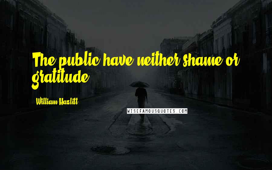 William Hazlitt Quotes: The public have neither shame or gratitude.