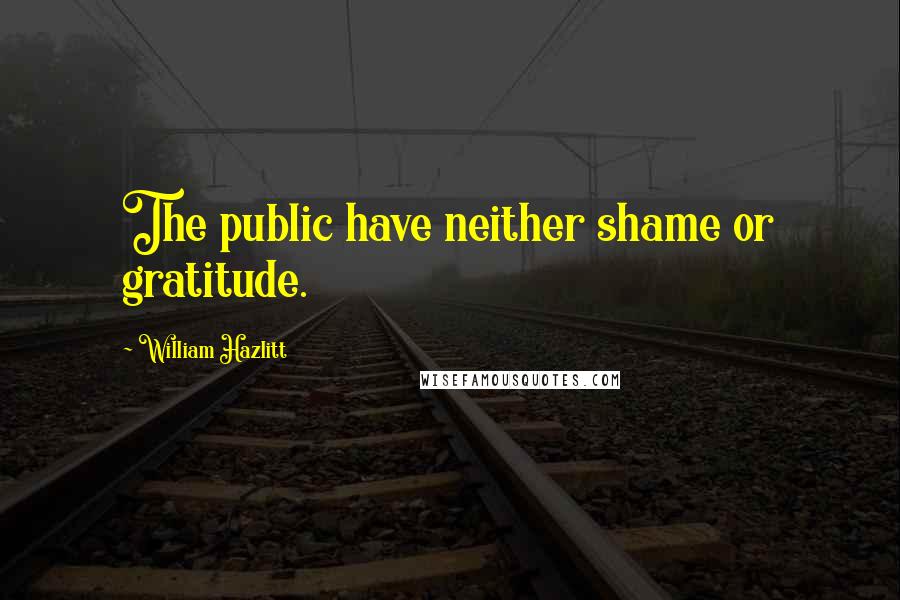 William Hazlitt Quotes: The public have neither shame or gratitude.