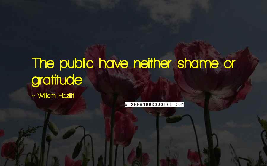 William Hazlitt Quotes: The public have neither shame or gratitude.