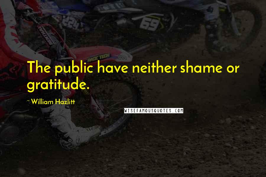 William Hazlitt Quotes: The public have neither shame or gratitude.