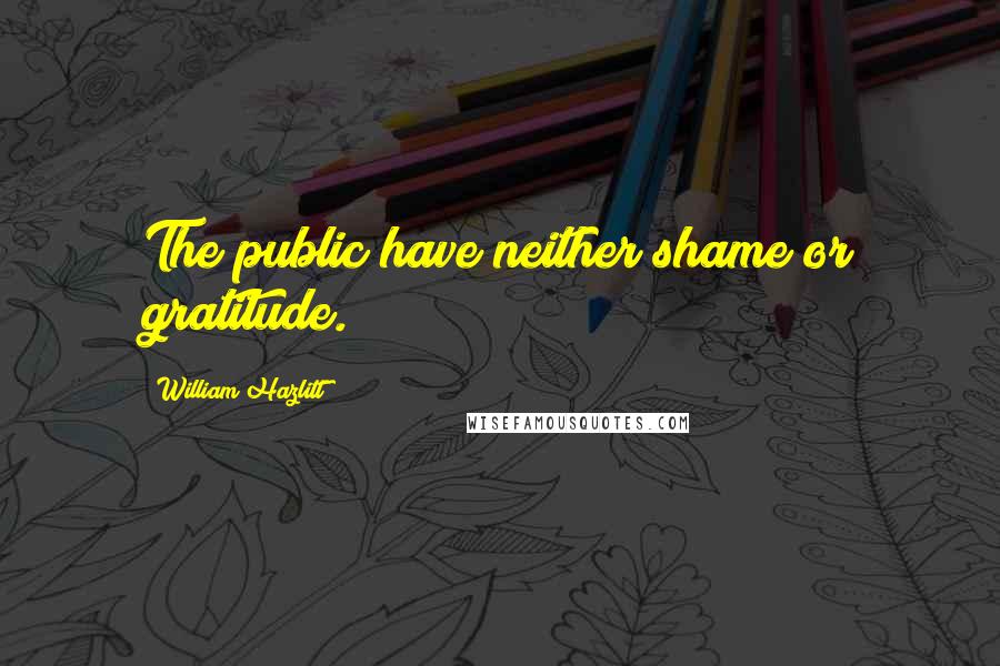 William Hazlitt Quotes: The public have neither shame or gratitude.