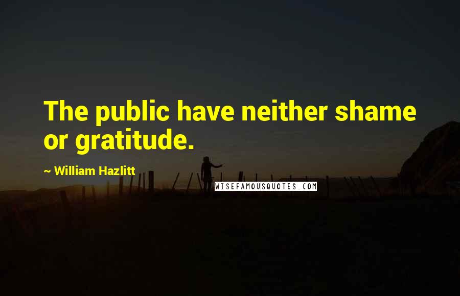 William Hazlitt Quotes: The public have neither shame or gratitude.