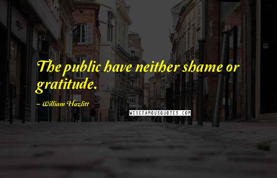 William Hazlitt Quotes: The public have neither shame or gratitude.