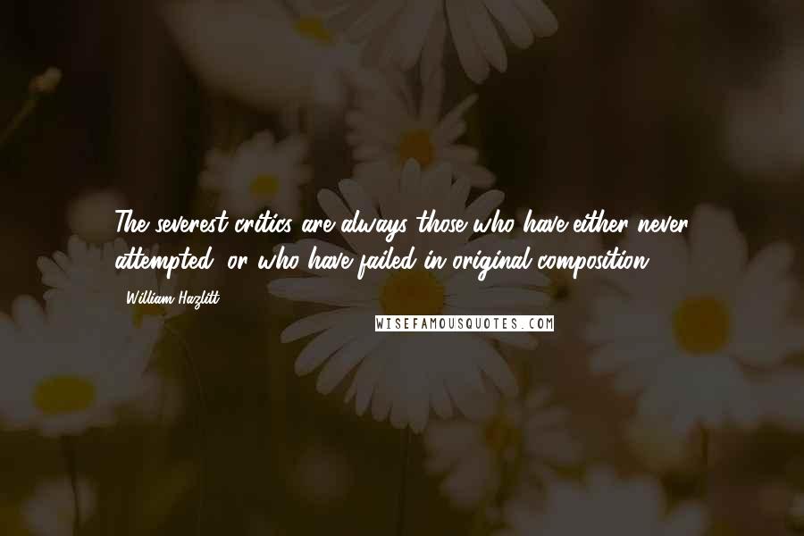 William Hazlitt Quotes: The severest critics are always those who have either never attempted, or who have failed in original composition.