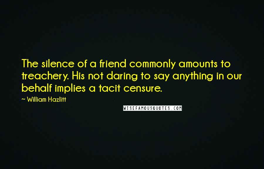 William Hazlitt Quotes: The silence of a friend commonly amounts to treachery. His not daring to say anything in our behalf implies a tacit censure.