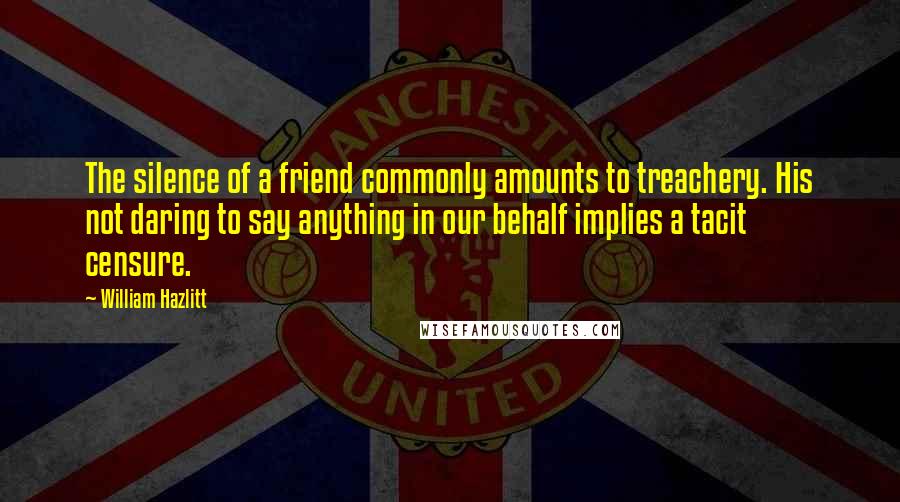 William Hazlitt Quotes: The silence of a friend commonly amounts to treachery. His not daring to say anything in our behalf implies a tacit censure.