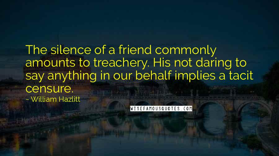 William Hazlitt Quotes: The silence of a friend commonly amounts to treachery. His not daring to say anything in our behalf implies a tacit censure.