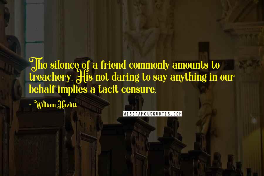 William Hazlitt Quotes: The silence of a friend commonly amounts to treachery. His not daring to say anything in our behalf implies a tacit censure.