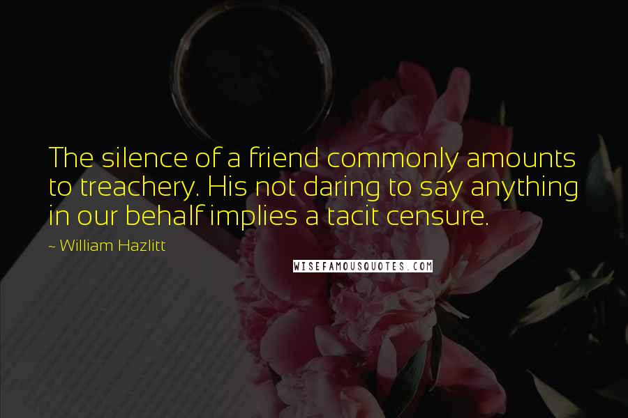 William Hazlitt Quotes: The silence of a friend commonly amounts to treachery. His not daring to say anything in our behalf implies a tacit censure.