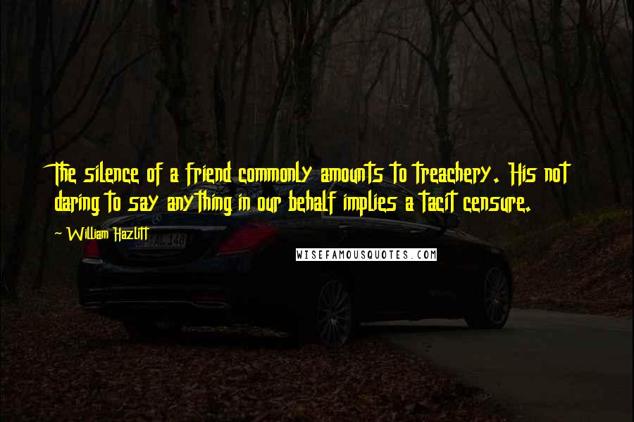 William Hazlitt Quotes: The silence of a friend commonly amounts to treachery. His not daring to say anything in our behalf implies a tacit censure.