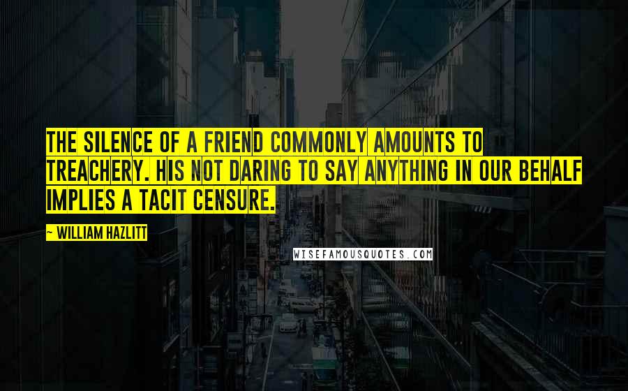 William Hazlitt Quotes: The silence of a friend commonly amounts to treachery. His not daring to say anything in our behalf implies a tacit censure.