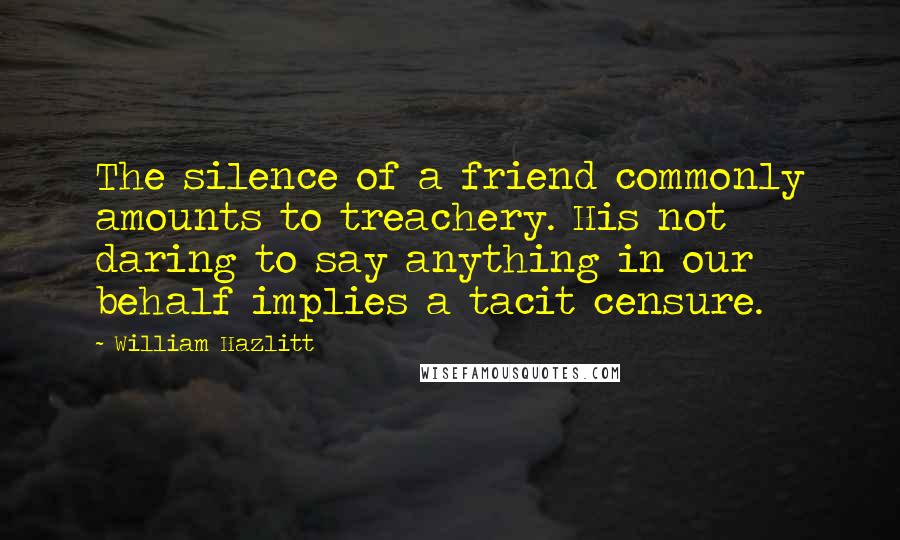 William Hazlitt Quotes: The silence of a friend commonly amounts to treachery. His not daring to say anything in our behalf implies a tacit censure.