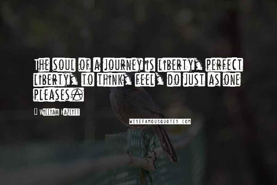 William Hazlitt Quotes: The soul of a journey is liberty, perfect liberty, to think, feel, do just as one pleases.