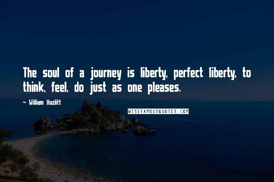 William Hazlitt Quotes: The soul of a journey is liberty, perfect liberty, to think, feel, do just as one pleases.