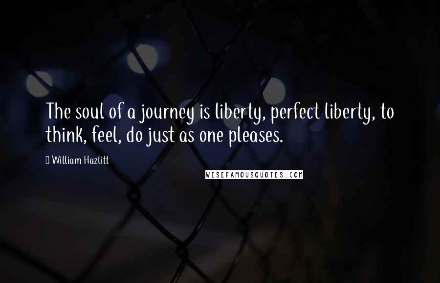 William Hazlitt Quotes: The soul of a journey is liberty, perfect liberty, to think, feel, do just as one pleases.
