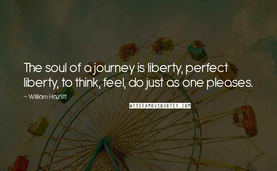 William Hazlitt Quotes: The soul of a journey is liberty, perfect liberty, to think, feel, do just as one pleases.