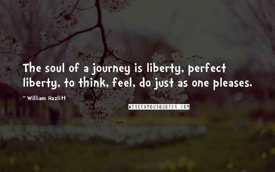 William Hazlitt Quotes: The soul of a journey is liberty, perfect liberty, to think, feel, do just as one pleases.