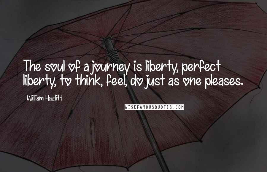 William Hazlitt Quotes: The soul of a journey is liberty, perfect liberty, to think, feel, do just as one pleases.