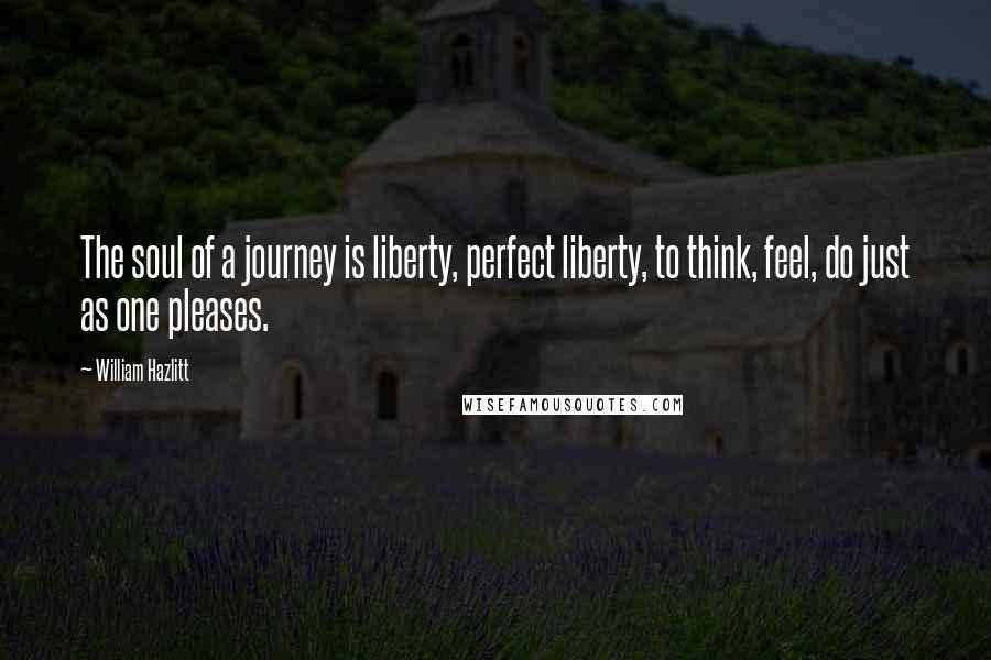 William Hazlitt Quotes: The soul of a journey is liberty, perfect liberty, to think, feel, do just as one pleases.