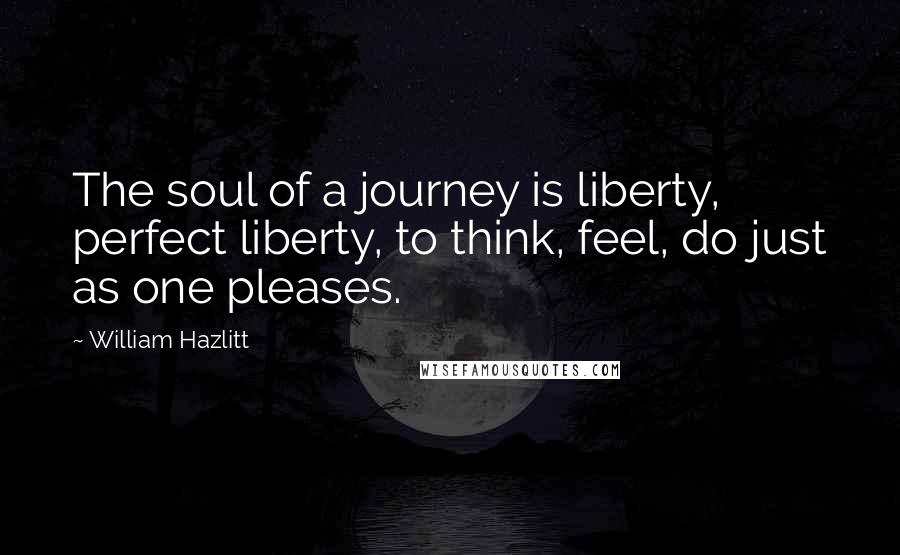 William Hazlitt Quotes: The soul of a journey is liberty, perfect liberty, to think, feel, do just as one pleases.