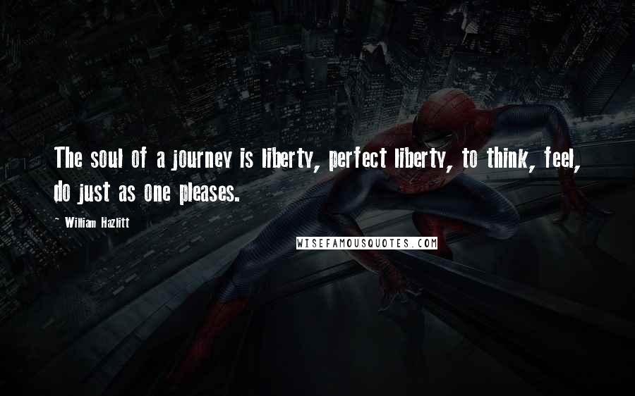 William Hazlitt Quotes: The soul of a journey is liberty, perfect liberty, to think, feel, do just as one pleases.