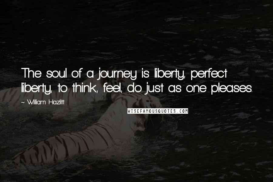 William Hazlitt Quotes: The soul of a journey is liberty, perfect liberty, to think, feel, do just as one pleases.