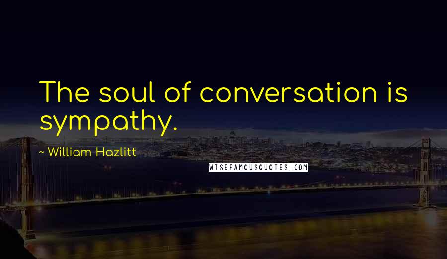 William Hazlitt Quotes: The soul of conversation is sympathy.