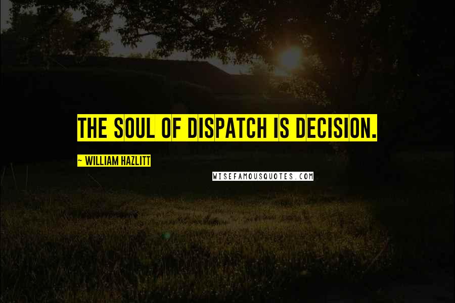 William Hazlitt Quotes: The soul of dispatch is decision.