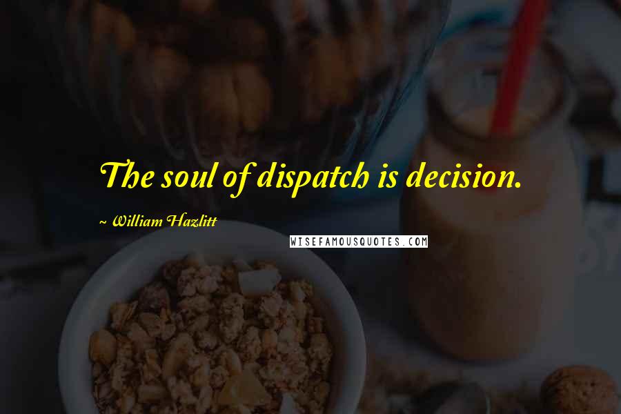 William Hazlitt Quotes: The soul of dispatch is decision.